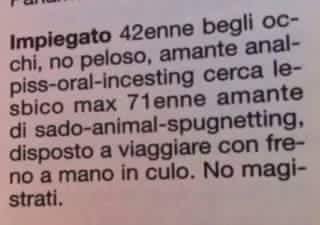 Impiegato 42enne begli occhi, no peloso, amante anal-piss-oral-incesting cerca lesbico max 71enne amante sado-animal-spugnetting, disposto a viaggiare con freno a mano in culo. No magistrati.