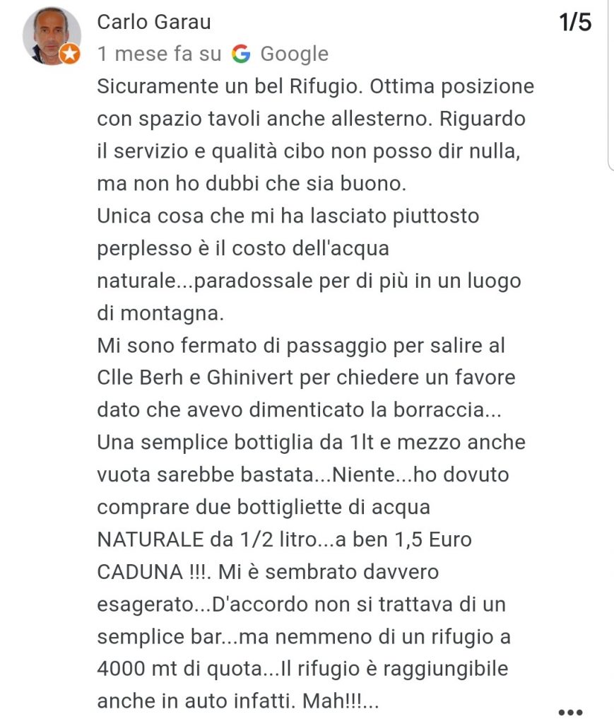 Sicuramente un bel Rifugio. Ottima posizione con spazio tavoli anche allesterno. Riguardo il servizio e qualità cibo non posso dir nulla, ma non ho dubbi che sia buono.
Unica cosa che mi ha lasciato piuttosto perplesso è il costo dell'acqua naturale...paradossale per di più in un luogo di montagna.
Mi sono fermato di passaggio per salire al Clle Berh e Ghinivert per chiedere un favore dato che avevo dimenticato la borraccia...
Una semplice bottiglia da 1lt e mezzo anche vuota sarebbe bastata...Niente...ho dovuto comprare due bottigliette di acqua NATURALE da 1/2 litro...a ben 1,5 Euro CADUNA !!!. Mi è sembrato davvero esagerato...D'accordo non si trattava di un semplice bar...ma nemmeno di un rifugio a 4000 mt di quota...Il rifugio è raggiungibile anche in auto infatti. Mah!!!.